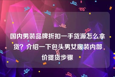 国内男装品牌折扣一手货源怎么拿货？介绍一下包头男女服装内部价提货步骤