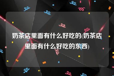 奶茶店里面有什么好吃的(奶茶店里面有什么好吃的东西)