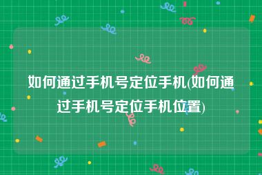 如何通过手机号定位手机(如何通过手机号定位手机位置)