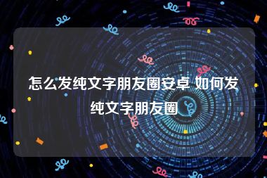 怎么发纯文字朋友圈安卓 如何发纯文字朋友圈