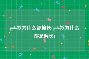 polo衫为什么都偏长(polo衫为什么都是偏长)