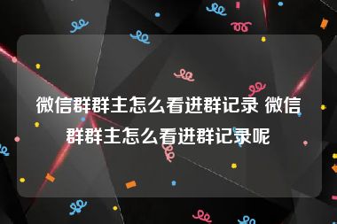 微信群群主怎么看进群记录 微信群群主怎么看进群记录呢