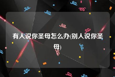 有人说你圣母怎么办(别人说你圣母)