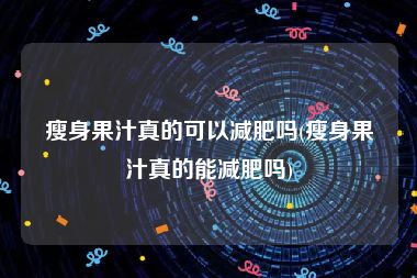 瘦身果汁真的可以减肥吗(瘦身果汁真的能减肥吗)