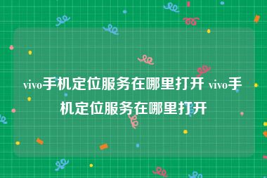 vivo手机定位服务在哪里打开 vivo手机定位服务在哪里打开