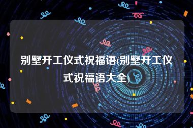 别墅开工仪式祝福语(别墅开工仪式祝福语大全)