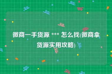 微商一手货源 *** 怎么找(微商拿货源实用攻略)