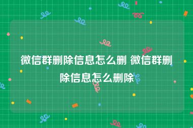 微信群删除信息怎么删 微信群删除信息怎么删除