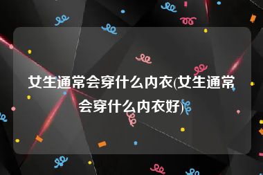 女生通常会穿什么内衣(女生通常会穿什么内衣好)
