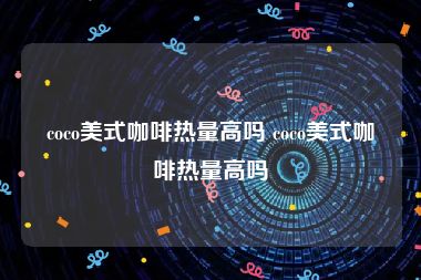 coco美式咖啡热量高吗 coco美式咖啡热量高吗
