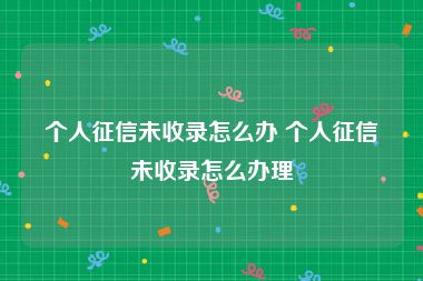个人征信未收录怎么办 个人征信未收录怎么办理