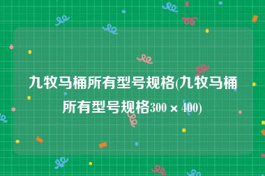 九牧马桶所有型号规格(九牧马桶所有型号规格300×400)