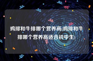 鸡排和牛排哪个营养高(鸡排和牛排哪个营养高适合初中生)