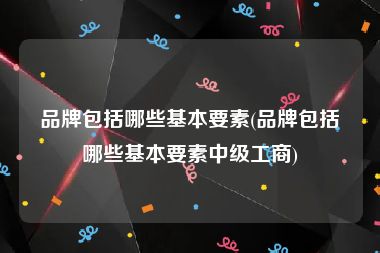 品牌包括哪些基本要素(品牌包括哪些基本要素中级工商)