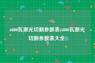 6000瓦激光切割参数表(6000瓦激光切割参数表大全)