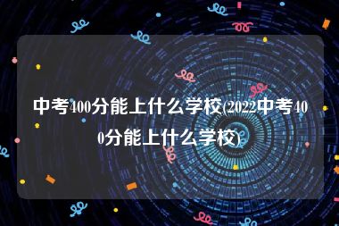 中考400分能上什么学校(2022中考400分能上什么学校)