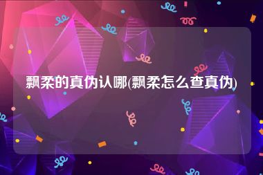 飘柔的真伪认哪(飘柔怎么查真伪)