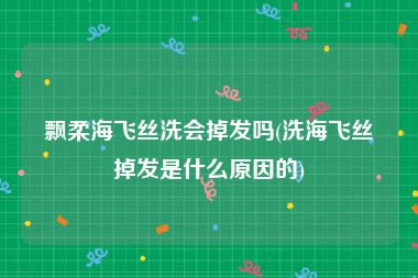 飘柔海飞丝洗会掉发吗(洗海飞丝掉发是什么原因的)
