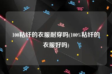 100粘纤的衣服耐穿吗(100%粘纤的衣服好吗)
