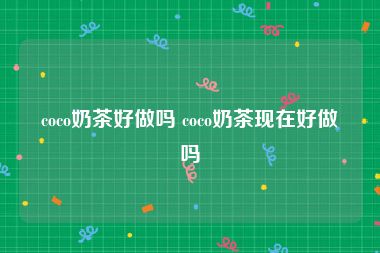 coco奶茶好做吗 coco奶茶现在好做吗