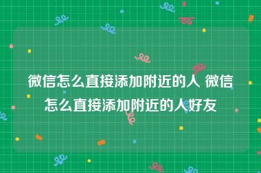 微信怎么直接添加附近的人 微信怎么直接添加附近的人好友