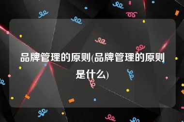 品牌管理的原则(品牌管理的原则是什么)