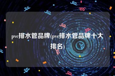 pvc排水管品牌(pvc排水管品牌十大排名)