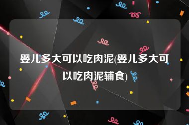 婴儿多大可以吃肉泥(婴儿多大可以吃肉泥辅食)