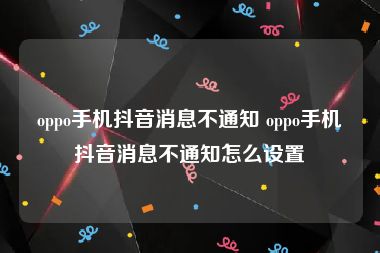 oppo手机抖音消息不通知 oppo手机抖音消息不通知怎么设置