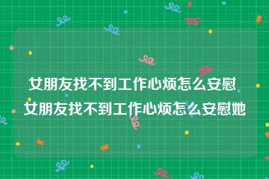 女朋友找不到工作心烦怎么安慰 女朋友找不到工作心烦怎么安慰她