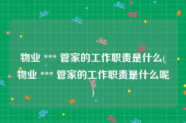 物业 *** 管家的工作职责是什么(物业 *** 管家的工作职责是什么呢)