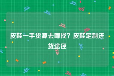 皮鞋一手货源去哪找？皮鞋定制进货途径
