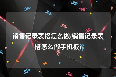 销售记录表格怎么做(销售记录表格怎么做手机板)