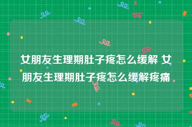 女朋友生理期肚子疼怎么缓解 女朋友生理期肚子疼怎么缓解疼痛