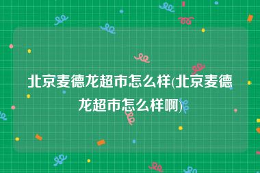 北京麦德龙超市怎么样(北京麦德龙超市怎么样啊)