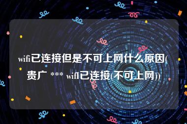 wifi已连接但是不可上网什么原因(贵广 *** wifI已连接(不可上网))