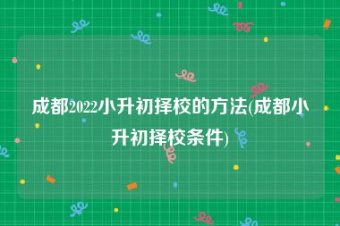 成都2022小升初择校的方法(成都小升初择校条件)