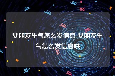 女朋友生气怎么发信息 女朋友生气怎么发信息哄