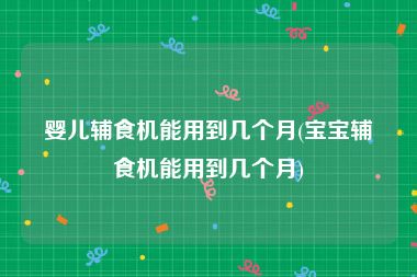 婴儿辅食机能用到几个月(宝宝辅食机能用到几个月)