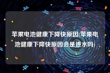 苹果电池健康下降快原因(苹果电池健康下降快原因会是进水吗)