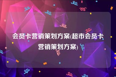 会员卡营销策划方案(超市会员卡营销策划方案)