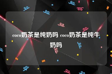 coco奶茶是纯奶吗 coco奶茶是纯牛奶吗