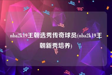 nba2k19王朝选秀传奇球员(nba2k19王朝新秀培养)