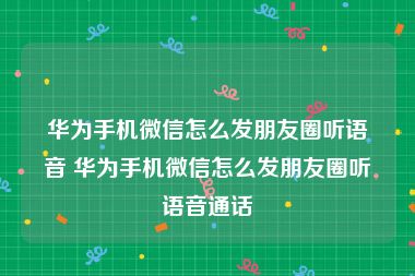 华为手机微信怎么发朋友圈听语音 华为手机微信怎么发朋友圈听语音通话