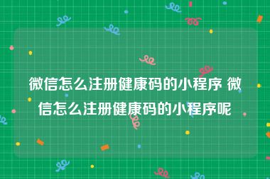 微信怎么注册健康码的小程序 微信怎么注册健康码的小程序呢