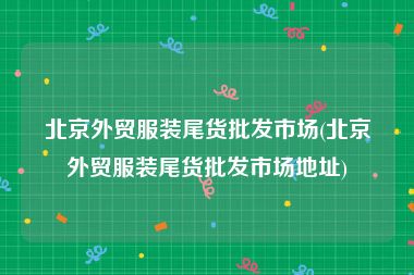 北京外贸服装尾货批发市场(北京外贸服装尾货批发市场地址)