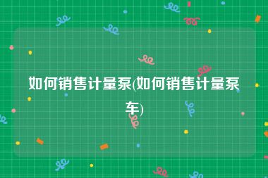 如何销售计量泵(如何销售计量泵车)