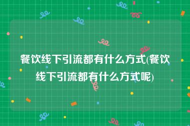 餐饮线下引流都有什么方式(餐饮线下引流都有什么方式呢)