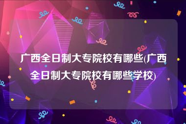 广西全日制大专院校有哪些(广西全日制大专院校有哪些学校)