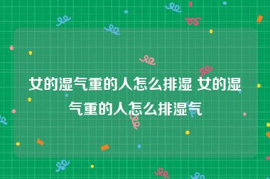 女的湿气重的人怎么排湿 女的湿气重的人怎么排湿气